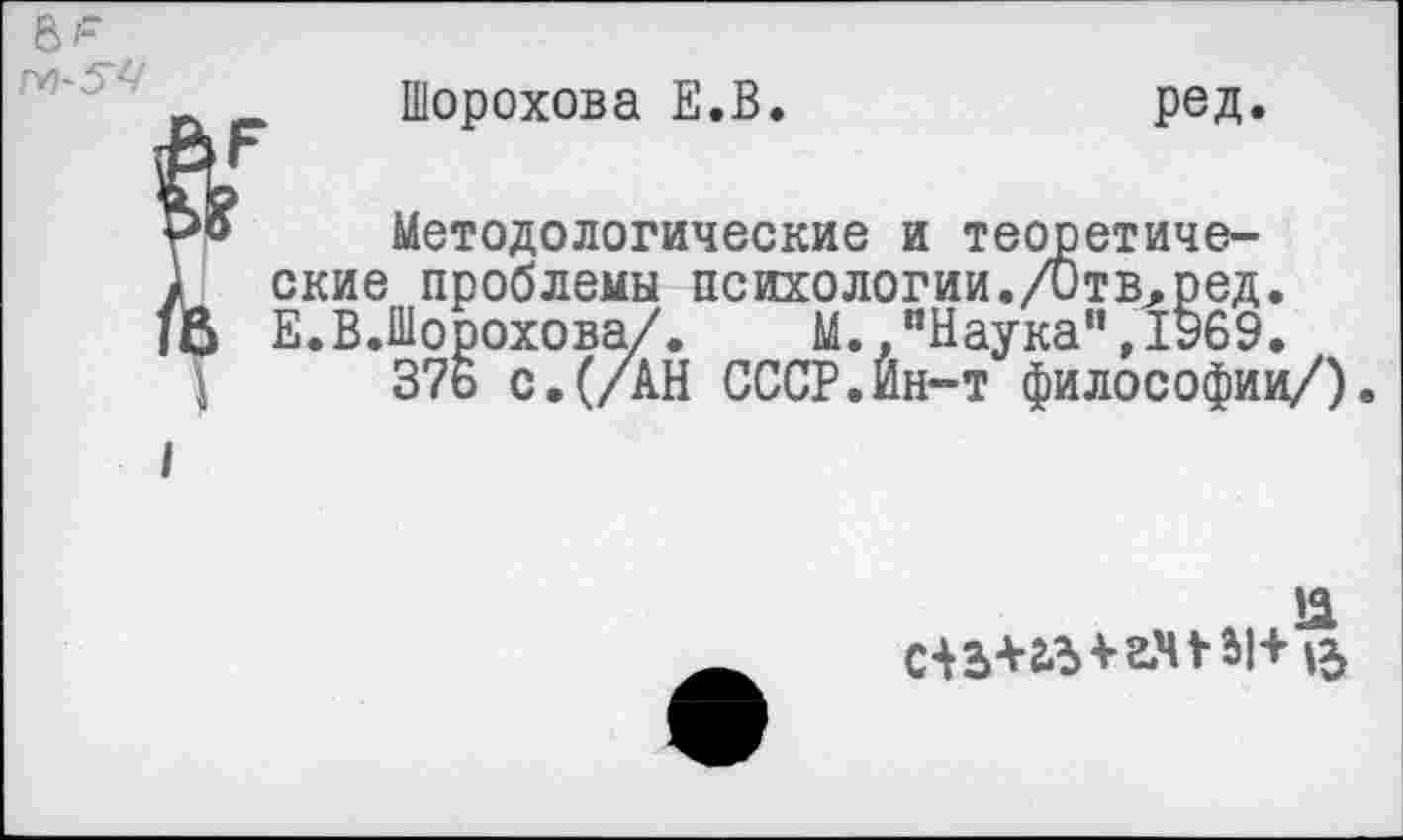 ﻿Шорохова Е.В.	ред.
Методологические и теоретические проблемы психологин./Отв^ред. Е.В.Шорохова/. М..пНаука",1Уб9.
37ь с.(/АН СССР.Ин-т философии/).
!1